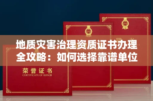 全国地质灾害治理资质证书办理全攻略：如何选择靠谱单位？