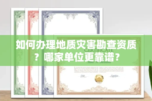 全国如何办理地质灾害勘查资质?哪家单位更靠谱?