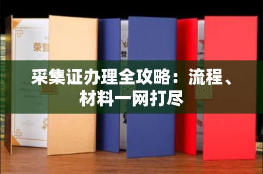 全国采集证办理全攻略:流程、材料一网打尽
