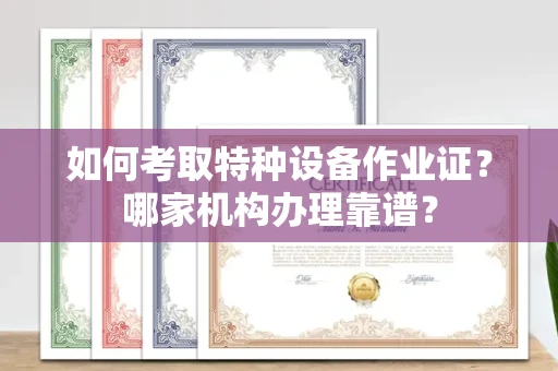 全国如何考取特种设备作业证？哪家机构办理靠谱？
