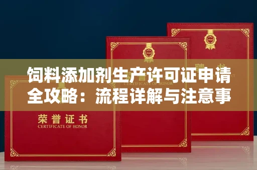 全国饲料添加剂生产许可证申请全攻略:流程详解与注意事项